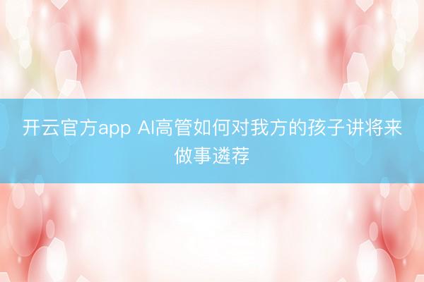 开云官方app AI高管如何对我方的孩子讲将来做事遴荐
