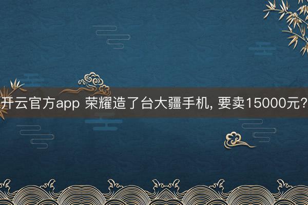 开云官方app 荣耀造了台大疆手机， 要卖15000元?
