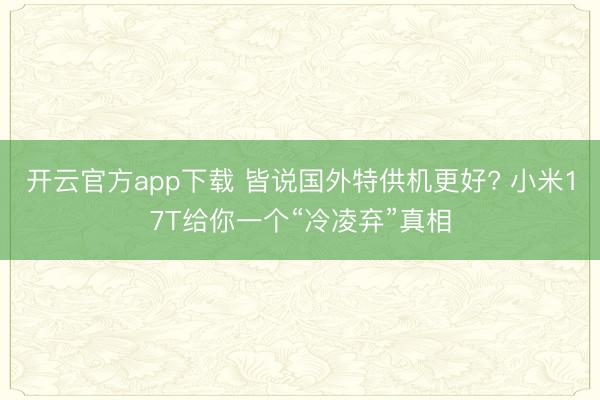 开云官方app下载 皆说国外特供机更好? 小米17T给你一个“冷凌弃”真相